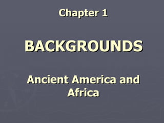 Chapter 1


BACKGROUNDS

Ancient America and
       Africa
 