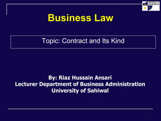 Business Law
Topic: Contract and Its Kind
By: Riaz Hussain Ansari
Lecturer Department of Business Administration
University of Sahiwal
1
 