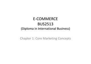 E-COMMERCE
          BUS2513
(Diploma in International Business)

Chapter 1: Core Marketing Concepts
 