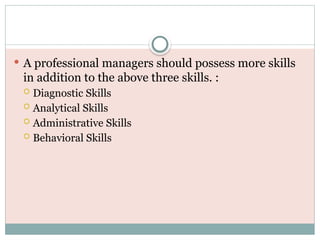  A professional managers should possess more skills
in addition to the above three skills. :
 Diagnostic Skills
 Analytical Skills
 Administrative Skills
 Behavioral Skills
 