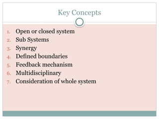 Key Concepts
1. Open or closed system
2. Sub Systems
3. Synergy
4. Defined boundaries
5. Feedback mechanism
6. Multidisciplinary
7. Consideration of whole system
 