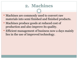 2. Machines
 Machines are commonly used to convert raw
materials into semi finished and finished products.
 Machines produce goods at reduced cost of
production and also improve its quality.
 Efficient management of business now a days mainly
lies in the use of improved technology.
 