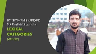 LEXICAL
CATEGORIES
(Article)
BY: IHTSHAM SHAFIQUE
MA English Linguistics
 