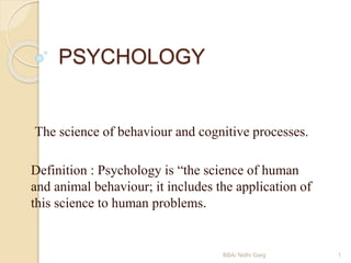 PSYCHOLOGY
The science of behaviour and cognitive processes.
Definition : Psychology is “the science of human
and animal behaviour; it includes the application of
this science to human problems.
BBA/ Nidhi Garg 1
 