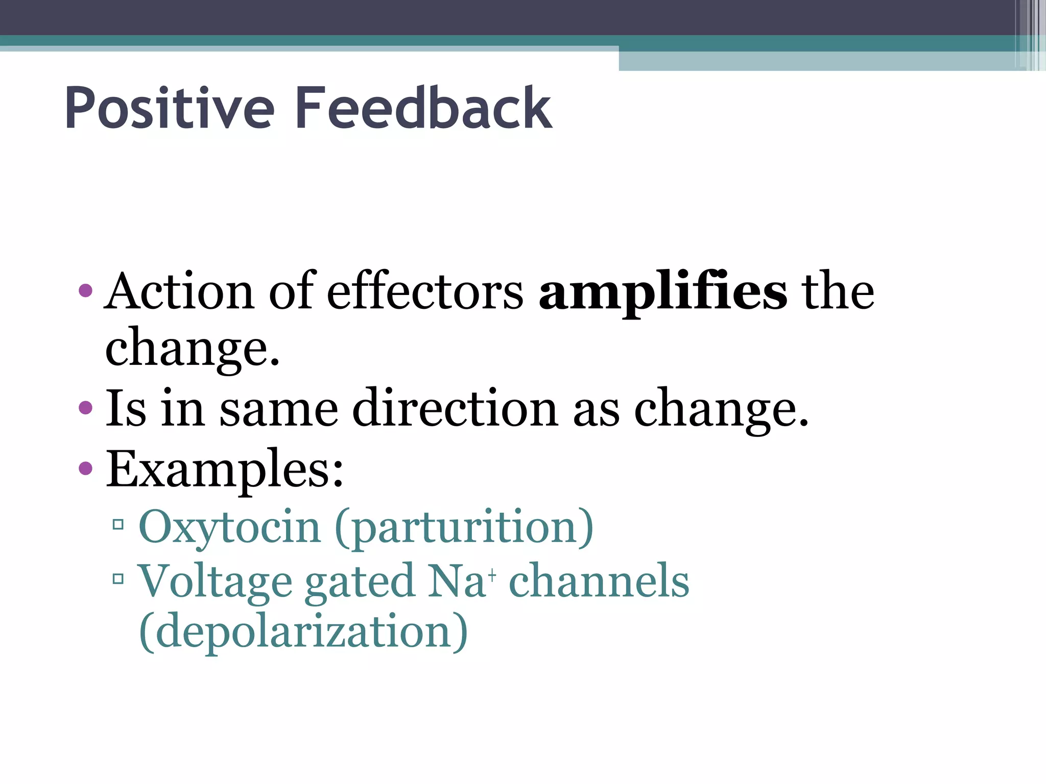 Positive Feedback
• Action of effectors amplifies the
change.
• Is in same direction as change.
• Examples:
▫ Oxytocin (parturition)
▫ Voltage gated Na+
channels
(depolarization)
 