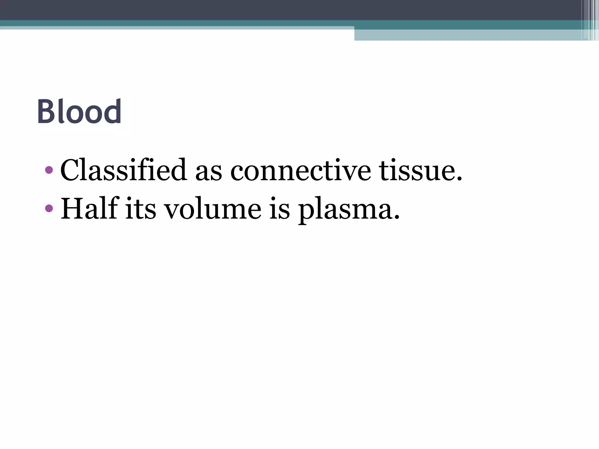 Blood
• Classified as connective tissue.
• Half its volume is plasma.
 