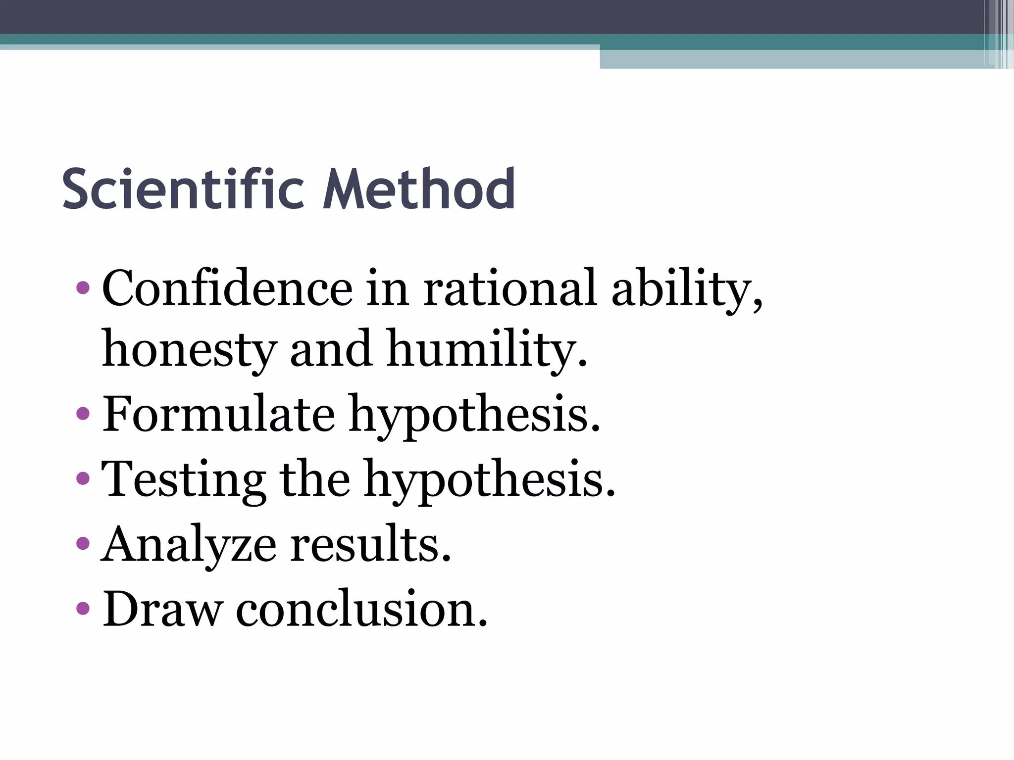 Scientific Method
• Confidence in rational ability,
honesty and humility.
• Formulate hypothesis.
• Testing the hypothesis.
• Analyze results.
• Draw conclusion.
 
