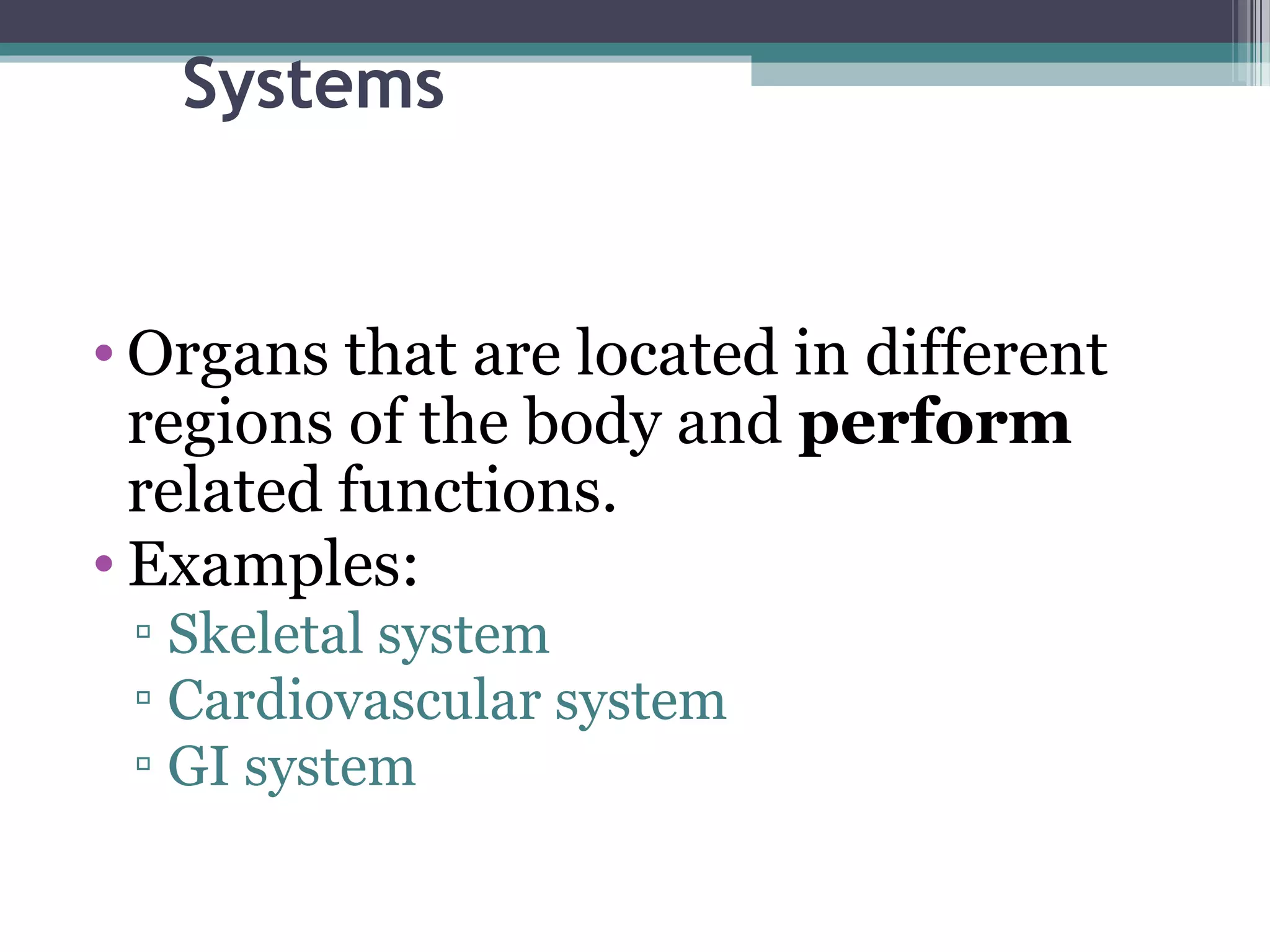 Systems
• Organs that are located in different
regions of the body and perform
related functions.
• Examples:
▫ Skeletal system
▫ Cardiovascular system
▫ GI system
 