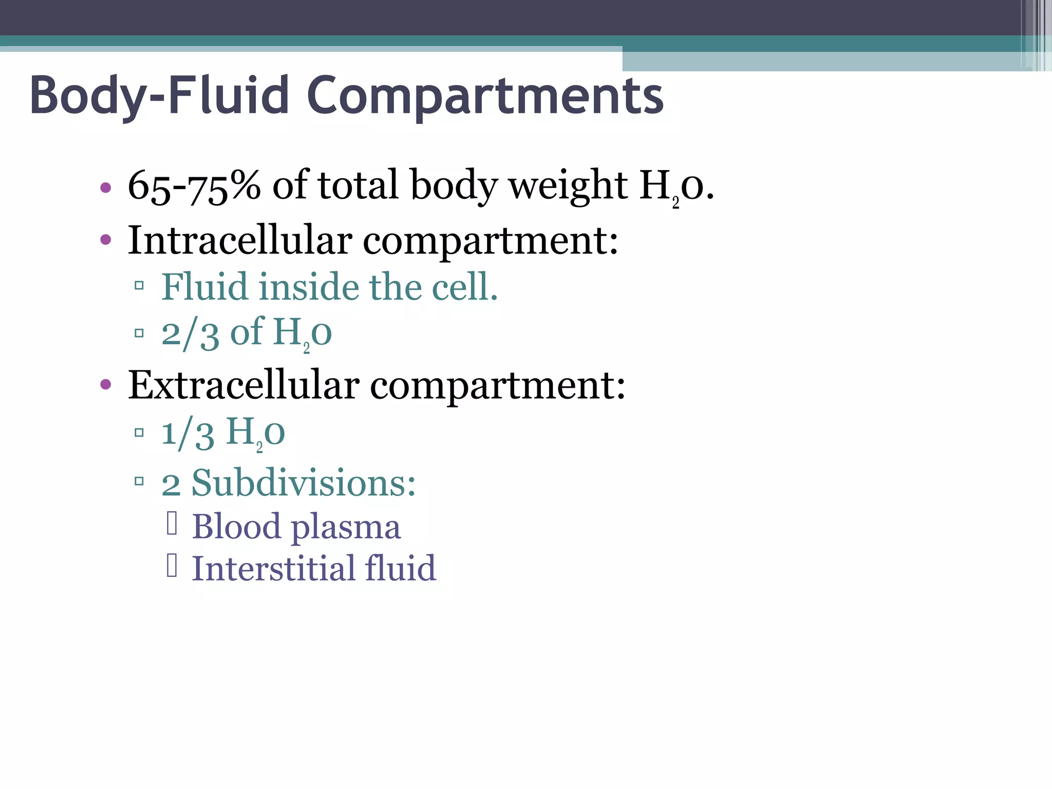 Body-Fluid Compartments
• 65-75% of total body weight H20.
• Intracellular compartment:
▫ Fluid inside the cell.
▫ 2/3 of H20
• Extracellular compartment:
▫ 1/3 H20
▫ 2 Subdivisions:
 Blood plasma
 Interstitial fluid
 