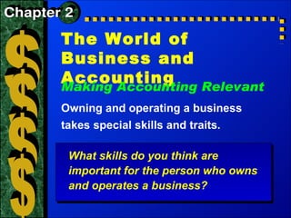 $ $ $ $ The World of Business and Accounting Making Accounting Relevant Owning and operating a business takes special skills and traits.  Chapter 2 What skills do you think are important for the person who owns and operates a business? 