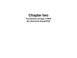 Chapter two
Foundational concepts in MkIS
By: Hilemariam Kebede/PhD/
 