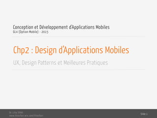 Chp2 : Design d’Applications Mobiles
UX, Design Patterns et Meilleures Pratiques
Conception et Développement d’Applications Mobiles
GL4 (Option Mobile) - 2015
Dr. Lilia SFAXI
www.liliasfaxi.wix.com/liliasfaxi
Slide 1
 