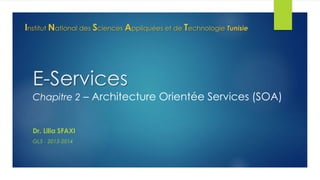 Institut National des Sciences Appliquées et de Technologie Tunisie

E-Services

Chapitre 2 – Architecture Orientée Services (SOA)

Dr. Lilia SFAXI
GL5 - 2013-2014

 