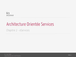 Architecture Orientée Services
Chapitre 2 - eServices
GL5
2015/2016
Dr. Lilia SFAXI
www.liliasfaxi.wix.com/liliasfaxi
Slide 1
 