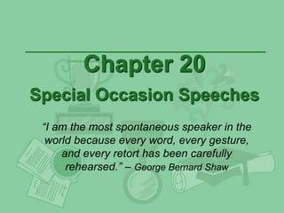 Chapter 20
Special Occasion Speeches
“I am the most spontaneous speaker in the
world because every word, every gesture,
and every retort has been carefully
rehearsed.” – George Bernard Shaw
 