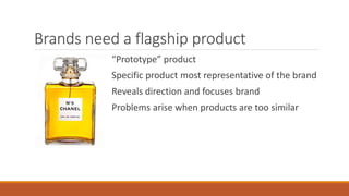 Brands need a flagship product
“Prototype” product
Specific product most representative of the brand
Reveals direction and focuses brand
Problems arise when products are too similar
 