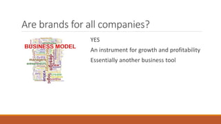 Are brands for all companies?
YES
An instrument for growth and profitability
Essentially another business tool
 
