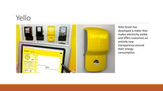 Yello
Yello Strom has
developed a meter that
makes electricity visible
and offers customers an
entirely new
transparency around
their energy
consumption.
 