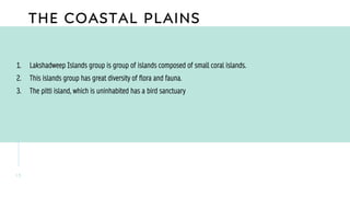 THE COASTAL PLAINS
1 3
1. Lakshadweep Islands group is group of islands composed of small coral islands.
2. This islands group has great diversity of flora and fauna.
3. The pitti island, which is uninhabited has a bird sanctuary
 