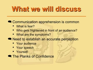 What we will discussWhat we will discuss
 Communication apprehension is common
 What is fear?
 Who gets frightened in front of an audience?
 What are the symptoms?
 Need to establish an accurate perception
 Your audience
 Your speech
 Yourself
 The Planks of Confidence
 