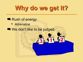 Why do we get it?Why do we get it?
 Rush of energy
 Adrenaline
 We don’t like to be judged.
 