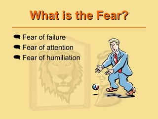 What is the Fear?What is the Fear?
 Fear of failure
 Fear of attention
 Fear of humiliation
 