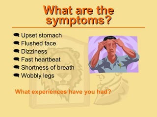 What are theWhat are the
symptoms?symptoms?
 Upset stomach
 Flushed face
 Dizziness
 Fast heartbeat
 Shortness of breath
 Wobbly legs
What experiences have you had?
 