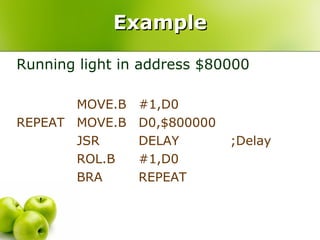 Example Running light in address $80000 MOVE.B #1,D0 REPEAT MOVE.B D0,$800000 JSR DELAY   ;Delay ROL.B #1,D0 BRA REPEAT 