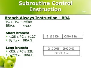 Subroutine Control Instruction Branch Always Instruction - BRA PC    PC + offset  BRA.s <ea> Short branch: -128    PC    +127   Syntax: BRA.S Long branch: -32k    PC    32k Syntax:  BRA.L Cont… 