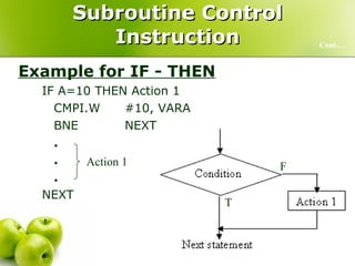 Subroutine Control Instruction Example for IF - THEN IF A=10 THEN Action 1 CMPI.W #10, VARA BNE   NEXT . . . NEXT Cont… Action 1 F T 