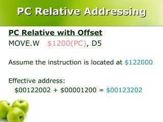 PC Relative Addressing PC Relative with Offset MOVE.W  $1200(PC) , D5  Assume the instruction is located at  $122000 Effective address:  $00122002 + $00001200 =  $00123202 