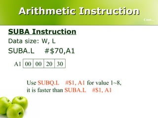 Arithmetic Instruction SUBA Instruction Data size: W, L SUBA.L  #$70,A1  Cont… Use  SUBQ.L  #$1, A1   for value 1~8,  it is faster than  SUBA.L  #$1, A1 C0 1F 00 00 A1 30 20 00 00 A1 