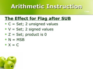 Arithmetic Instruction The Effect for Flag after SUB C = Set; 2 unsigned values V = Set; 2 signed values Z = Set; product is 0 N = MSB X = C Cont… 