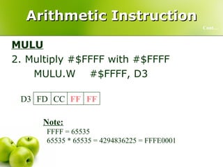 Arithmetic Instruction MULU 2. Multiply #$FFFF with #$FFFF MULU.W  #$FFFF, D3 Cont… Note: FFFF = 65535 65535 * 65535 = 4294836225 = FFFE0001 01 00 FE FF D3 FF FF CC FD D3 