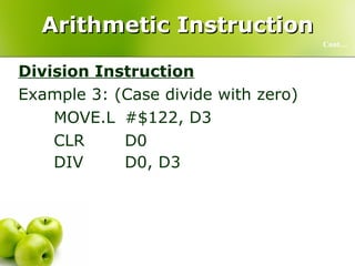 Arithmetic Instruction Division Instruction Example 3: (Case divide with zero) MOVE.L #$122, D3 CLR D0 DIV D0, D3 Cont… 