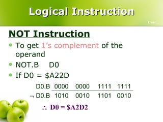 Logical Instruction NOT Instruction To get  1’s complement  of the operand NOT.B  D0  If D0 = $A22D  Cont…    D0 = $A2D2 0010 1101 0010 1010    D0.B 1111 1111 0000 0000 D0.B 