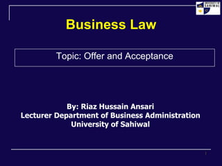Business Law
Topic: Offer and Acceptance
By: Riaz Hussain Ansari
Lecturer Department of Business Administration
University of Sahiwal
1
 