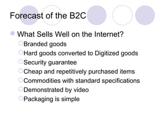 Forecast of the B2C
What Sells Well on the Internet?
Branded goods
Hard goods converted to Digitized goods
Security guarantee
Cheap and repetitively purchased items
Commodities with standard specifications
Demonstrated by video
Packaging is simple
 