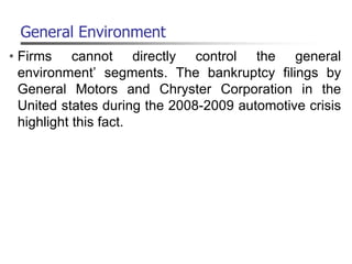 General Environment
• Firms cannot directly control the general
environment’ segments. The bankruptcy filings by
General Motors and Chryster Corporation in the
United states during the 2008-2009 automotive crisis
highlight this fact.
 