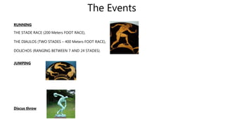 The Events
RUNNING
THE STADE RACE (200 Meters FOOT RACE),
THE DIAULOS (TWO STADES – 400 Meters FOOT RACE),
DOLICHOS (RANGING BETWEEN 7 AND 24 STADES).
JUMPING
Discus throw
 