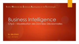 Institut National des Sciences Appliquées et de Technologie

Business Intelligence
Chp3 – Modélisation des Données Décisionnelles

Dr. Lilia SFAXI
GL5 - 2013-2014

1

 