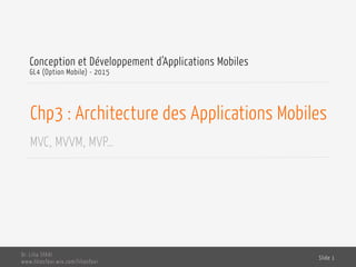 Chp3 : Architecture des Applications Mobiles
MVC, MVVM, MVP…
Conception et Développement d’Applications Mobiles
GL4 (Option Mobile) - 2015
Dr. Lilia SFAXI
www.liliasfaxi.wix.com/liliasfaxi
Slide 1
 