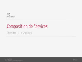 Composition de Services
Chapitre 3 - eServices
GL5
2015/2016
Dr. Lilia SFAXI
www.liliasfaxi.wix.com/liliasfaxi
Slide 1
 