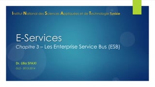 Institut National des Sciences Appliquées et de Technologie Tunisie

E-Services

Chapitre 3 – Les Enterprise Service Bus (ESB)

Dr. Lilia SFAXI
GL5 - 2013-2014

 