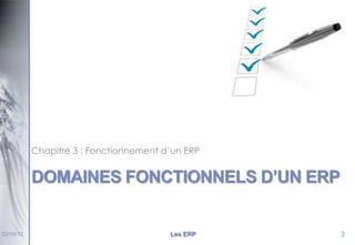 Chapitre 3 : Fonctionnement d’un ERP

DOMAINES FONCTIONNELS D’UN ERP

22/10/12

Les ERP

3

 