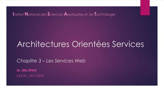 Institut National des Sciences Appliquées et de Technologie

Architectures Orientées Services
Chapitre 3 – Les Services Web
Dr. Lilia SFAXI
LA3 SIL - 2013-2014

 