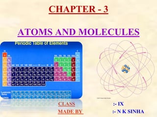CHAPTER - 3
ATOMS AND MOLECULES
CLASS :- IX
MADE BY :- N K SINHA
 