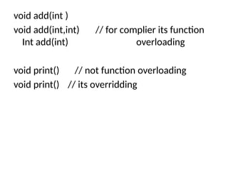 void add(int )
void add(int,int) // for complier its function
Int add(int) overloading
void print() // not function overloading
void print() // its overridding
 