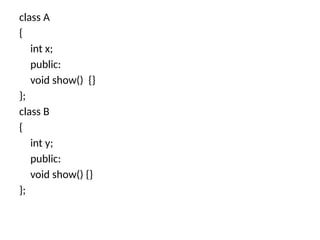 class A
{
int x;
public:
void show() {}
};
class B
{
int y;
public:
void show() {}
};
 