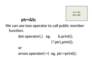 ptr=&b;
We can use two operator to call public member
function.
dot operator(.) eg. b.print();
(*ptr).print();
or
arrow operator(->) eg. ptr->print();
A==*ptr
&A==ptr
 